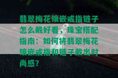 翡翠梅花镶嵌戒指链子怎么戴好看，珠宝搭配指南：如何将翡翠梅花镶嵌戒指和链子戴出时尚感？