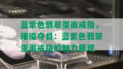 蓝紫色翡翠蛋面戒指，璀璨夺目：蓝紫色翡翠蛋面戒指的魅力展现