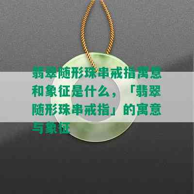 翡翠随形珠串戒指寓意和象征是什么，「翡翠随形珠串戒指」的寓意与象征