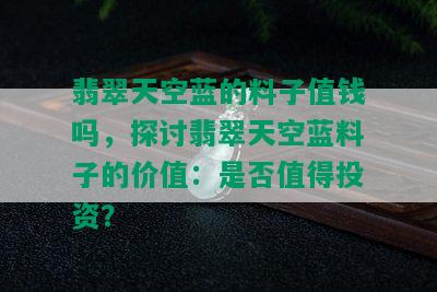 翡翠天空蓝的料子值钱吗，探讨翡翠天空蓝料子的价值：是否值得投资？