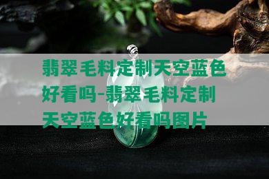 翡翠毛料定制天空蓝色好看吗-翡翠毛料定制天空蓝色好看吗图片