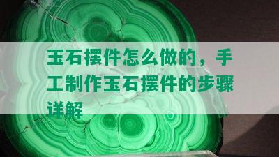 玉石摆件怎么做的，手工制作玉石摆件的步骤详解