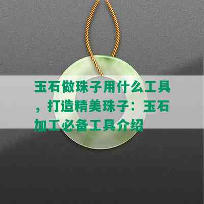 玉石做珠子用什么工具，打造精美珠子：玉石加工必备工具介绍