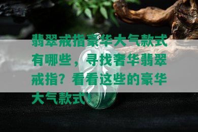 翡翠戒指豪华大气款式有哪些，寻找奢华翡翠戒指？看看这些的豪华大气款式！