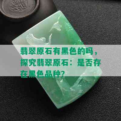 翡翠原石有黑色的吗，探究翡翠原石：是否存在黑色品种？