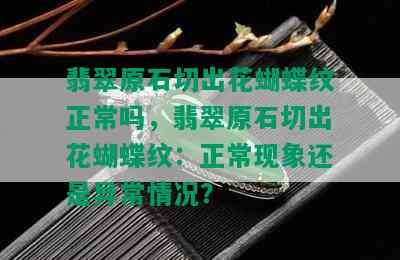 翡翠原石切出花蝴蝶纹正常吗，翡翠原石切出花蝴蝶纹：正常现象还是异常情况？