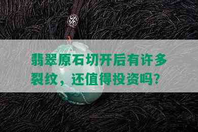 翡翠原石切开后有许多裂纹，还值得投资吗？