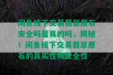 闲鱼线下交易翡翠原石安全吗是真的吗，揭秘！闲鱼线下交易翡翠原石的真实性和安全性