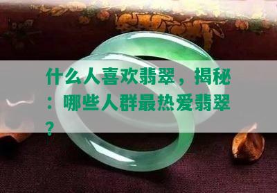 什么人喜欢翡翠，揭秘：哪些人群最热爱翡翠？