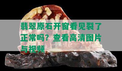 翡翠原石开窗看见裂了正常吗？查看高清图片与视频