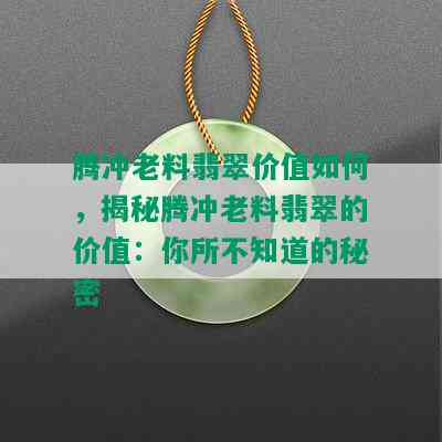 腾冲老料翡翠价值如何，揭秘腾冲老料翡翠的价值：你所不知道的秘密