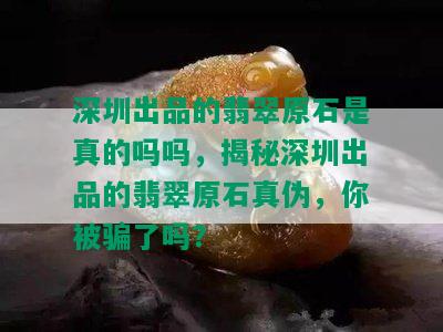 深圳出品的翡翠原石是真的吗吗，揭秘深圳出品的翡翠原石真伪，你被骗了吗？