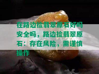 在路边捡翡翠原石好吗安全吗，路边捡翡翠原石：存在风险，需谨慎操作