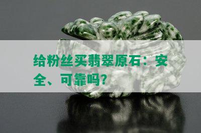 给粉丝买翡翠原石：安全、可靠吗？