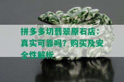 拼多多切翡翠原石店：真实可靠吗？购买及安全性解析