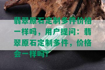 翡翠原石定制多件价格一样吗，用户提问：翡翠原石定制多件，价格会一样吗？