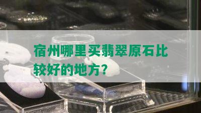 宿州哪里买翡翠原石比较好的地方？