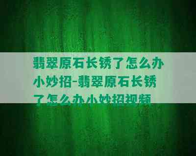 翡翠原石长锈了怎么办小妙招-翡翠原石长锈了怎么办小妙招视频