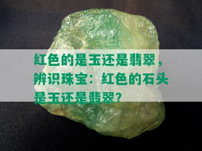 红色的是玉还是翡翠，辨识珠宝：红色的石头是玉还是翡翠？