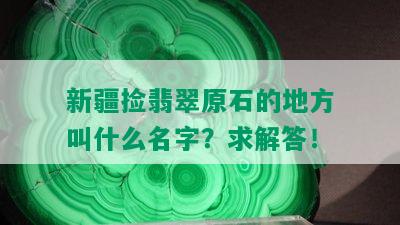 新疆捡翡翠原石的地方叫什么名字？求解答！