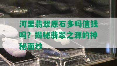 河里翡翠原石多吗值钱吗？揭秘翡翠之源的神秘面纱