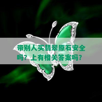 带别人买翡翠原石安全吗？上有相关答案吗？