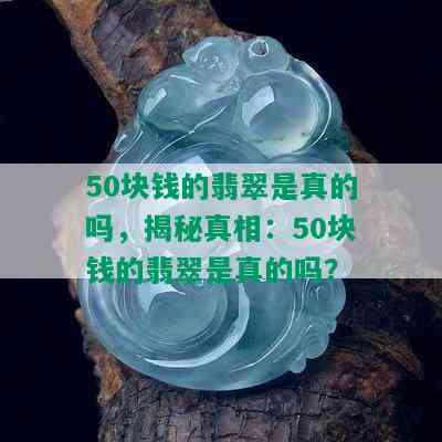 50块钱的翡翠是真的吗，揭秘真相：50块钱的翡翠是真的吗？