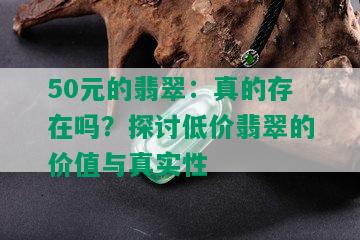 50元的翡翠：真的存在吗？探讨低价翡翠的价值与真实性