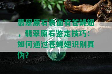 翡翠原石表面有苍蝇翅，翡翠原石鉴定技巧：如何通过苍蝇翅识别真伪？