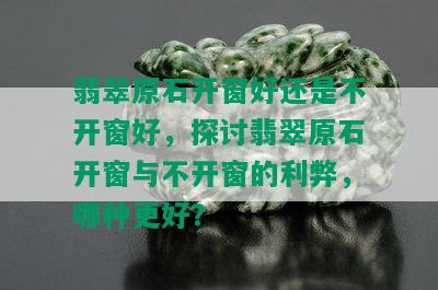 翡翠原石开窗好还是不开窗好，探讨翡翠原石开窗与不开窗的利弊，哪种更好？