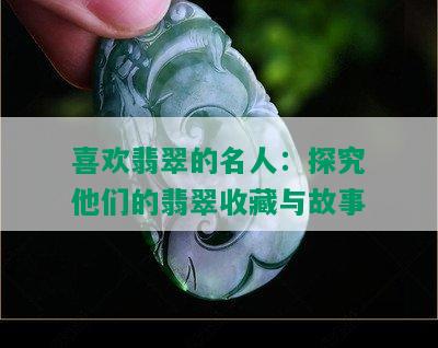 喜欢翡翠的名人：探究他们的翡翠收藏与故事