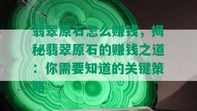 翡翠原石怎么赚钱，揭秘翡翠原石的赚钱之道：你需要知道的关键策略