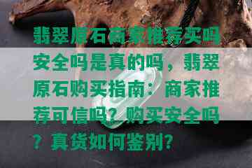 翡翠原石商家推荐买吗安全吗是真的吗，翡翠原石购买指南：商家推荐可信吗？购买安全吗？真货如何鉴别？