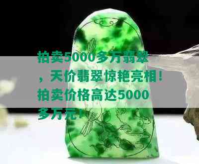 拍卖5000多万翡翠，天价翡翠惊艳亮相！拍卖价格高达5000多万元！