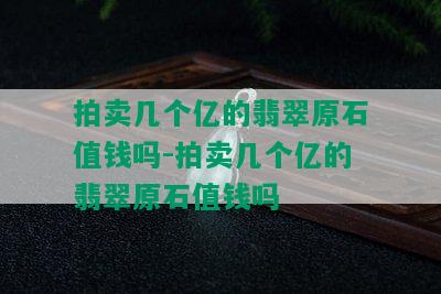 拍卖几个亿的翡翠原石值钱吗-拍卖几个亿的翡翠原石值钱吗