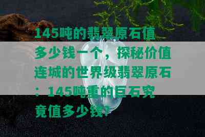 145吨的翡翠原石值多少钱一个，探秘价值连城的世界级翡翠原石：145吨重的巨石究竟值多少钱？