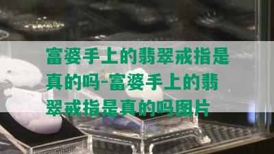 富婆手上的翡翠戒指是真的吗-富婆手上的翡翠戒指是真的吗图片