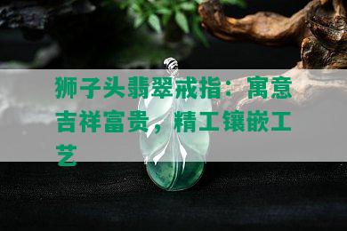 狮子头翡翠戒指：寓意吉祥富贵，精工镶嵌工艺