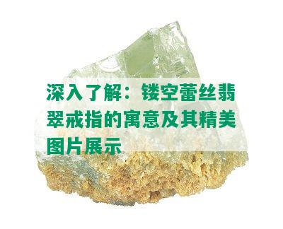 深入了解：镂空蕾丝翡翠戒指的寓意及其精美图片展示