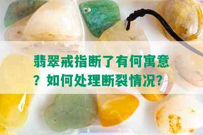 翡翠戒指断了有何寓意？如何处理断裂情况？