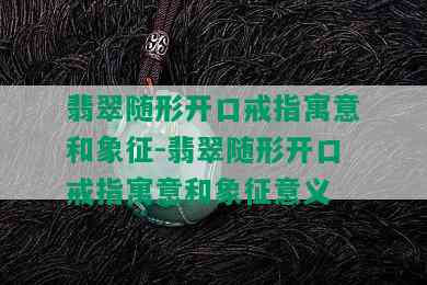 翡翠随形开口戒指寓意和象征-翡翠随形开口戒指寓意和象征意义