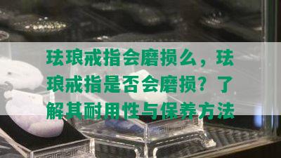 珐琅戒指会磨损么，珐琅戒指是否会磨损？了解其耐用性与保养方法