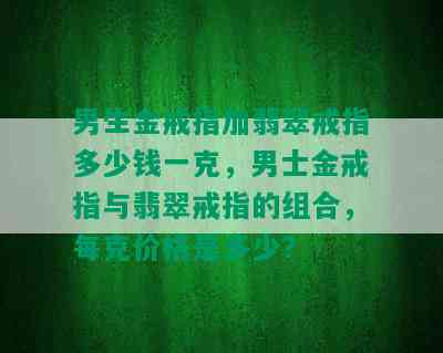 男生金戒指加翡翠戒指多少钱一克，男士金戒指与翡翠戒指的组合，每克价格是多少？