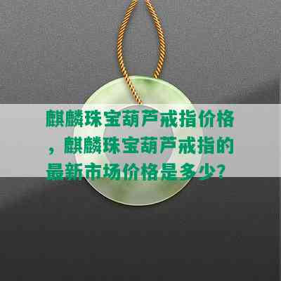 麒麟珠宝葫芦戒指价格，麒麟珠宝葫芦戒指的最新市场价格是多少？