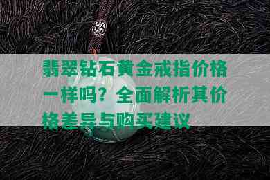 翡翠钻石黄金戒指价格一样吗？全面解析其价格差异与购买建议