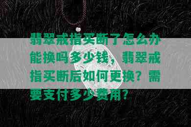 翡翠戒指买断了怎么办能换吗多少钱，翡翠戒指买断后如何更换？需要支付多少费用？