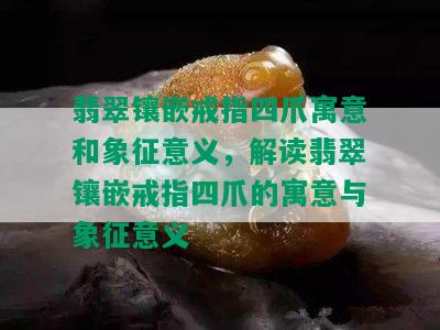 翡翠镶嵌戒指四爪寓意和象征意义，解读翡翠镶嵌戒指四爪的寓意与象征意义