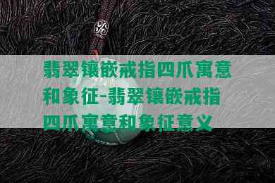 翡翠镶嵌戒指四爪寓意和象征-翡翠镶嵌戒指四爪寓意和象征意义