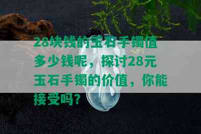 28块钱的玉石手镯值多少钱呢，探讨28元玉石手镯的价值，你能接受吗？