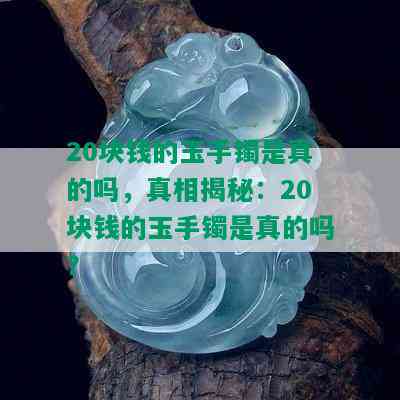 20块钱的玉手镯是真的吗，真相揭秘：20块钱的玉手镯是真的吗？